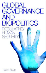 Title: Global Governance and Biopolitics: Regulating Human Security, Author: David Roberts