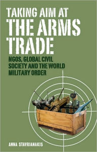 Title: Taking Aim at the Arms Trade: NGOS, Global Civil Society and the World Military Order, Author: Doctor Anna Stavrianakis