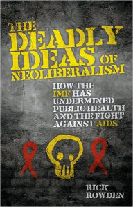 Title: The Deadly Ideas of Neoliberalism: How the IMF has Undermined Public Health and the Fight Against AIDS, Author: Rick Rowden
