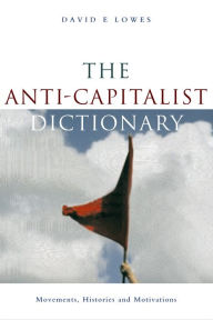 Title: The Anti-Capitalist Dictionary: Movements, Histories and Motivations, Author: David E Lowes