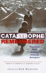 Title: Catastrophe Remembered: Palestine, Israel and the Internal Refugees: Essays in Memory of Edward W. Said, Author: Nur Masalha