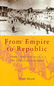 Title: From Empire to Republic: Turkish Nationalism and the Armenian Genocide, Author: Taner Akçam