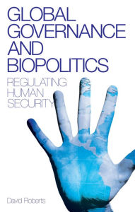 Title: Global Governance and Biopolitics: Regulating Human Security, Author: David Roberts