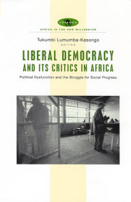 Title: Liberal Democracy and Its Critics in Africa: Political Dysfunction and the Struggle for Social Progress, Author: Tukumbi Lumumba-Kasonga