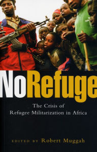 Title: No Refuge: The Crisis of Refugee Militarization in Africa, Author: Robert Muggah