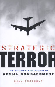 Title: Strategic Terror: The Politics and Ethics of Aerial Bombardment, Author: Beau Grosscup