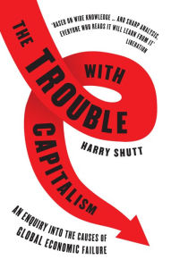 Title: The Trouble with Capitalism: An Enquiry into the Causes of Global Economic Failure, Author: Harry Shutt