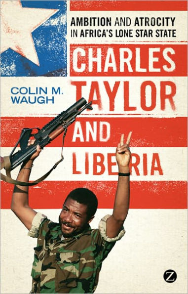 Charles Taylor and Liberia: Ambition and Atrocity in Africa's Lone Star State