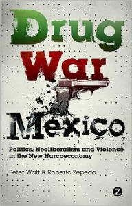 Title: Drug War Mexico: Politics, Neoliberalism and Violence in the New Narcoeconomy, Author: Peter Watt