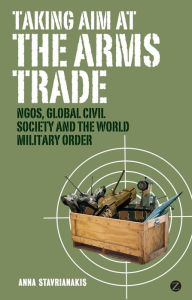 Title: Taking Aim at the Arms Trade: NGOS, Global Civil Society and the World Military Order, Author: Doctor Anna Stavrianakis