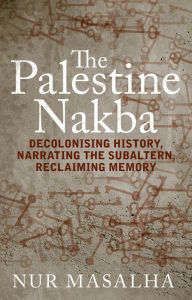 Title: The Palestine Nakba: Decolonising History, Narrating the Subaltern, Reclaiming Memory, Author: Nur Masalha