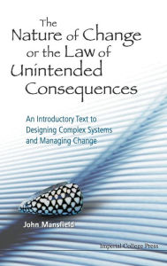 Title: Nature Of Change Or The Law Of Unintended Consequences, The: An Introductory Text To Designing Complex Systems And Managing Change, Author: John Mansfield