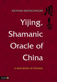 Title: Yijing, Shamanic Oracle of China: A New Book of Change, Author: Richard Bertschinger