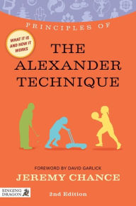 Title: Principles of the Alexander Technique: What it is, how it works, and what it can do for you Second Edition, Author: Jeremy Chance