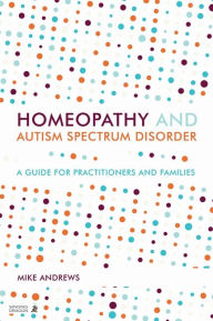Title: Homeopathy and Autism Spectrum Disorder: A Guide for Practitioners and Families, Author: Mike Andrews