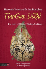 Title: Heavenly Stems and Earthly Branches - TianGan DiZhi: The Heart of Chinese Wisdom Traditions, Author: Zhongxian Wu