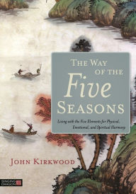 Title: The Way of the Five Seasons: Living with the Five Elements for Physical, Emotional, and Spiritual Harmony, Author: John Kirkwood