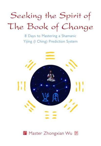 Seeking The Spirit of Book Change: 8 Days to Mastering a Shamanic Yijing (I Ching) Prediction System
