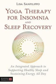 Title: Yoga Therapy for Insomnia and Sleep Recovery: An Integrated Approach to Supporting Healthy Sleep and Sustaining Energy All Day, Author: Lisa Sanfilippo