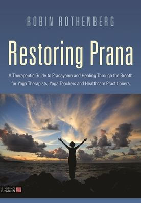 Restoring Prana: A Therapeutic Guide to Pranayama and Healing Through the Breath for Yoga Therapists, Teachers, Healthcare Practitioners