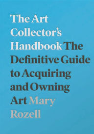 Title: The Art Collector's Handbook: The Definitive Guide to Acquiring and Owning Art, Author: Mary Rozell