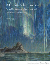 Title: A Circumpolar Landscape: Art and Environment in Scandinavia and North America, 1890-1930, Author: Isabelle Gapp