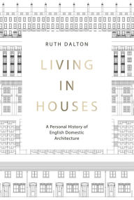 Title: Living in Houses: A Personal History of English Domestic Architecture, Author: Ruth Dalton