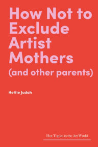 Title: How Not to Exclude Artist Mothers (and Other Parents), Author: Hettie Judah