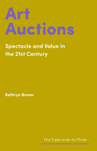 Title: Art Auctions: Spectacle and Value in the 21st Century, Author: Kathryn Brown