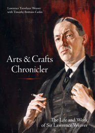 Title: Arts & Crafts Chronicler: The Life and Work of Sir Lawrence Weaver, Author: Lawrence Trevelyan Weaver