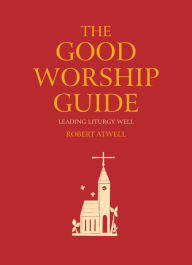 Title: The Good Worship Guide: Leading Liturgy Well, Author: Atwell