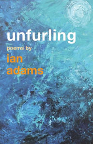 Title: Unfurling: Poems by Ian Adams, Author: Ian Adams