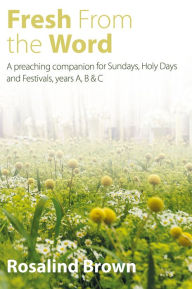 Title: Fresh from the Word: A preaching companion for Sundays, Holy Days and Festivals, years A, B & C, Author: Rosalind Brown