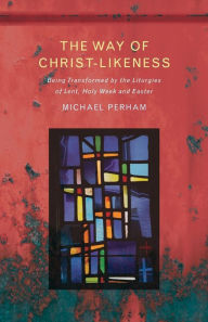 Title: The Way of Christ-Likeness: Being Transformed by the Liturgies of Lent, Holy Week and Easter, Author: Michael Perham