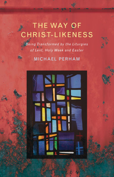 the Way of Christ-Likeness: Being Transformed by Liturgies Lent, Holy Week and Easter