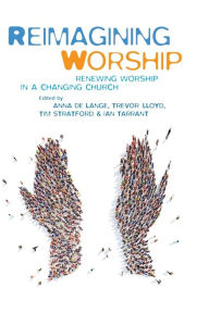Title: Reimagining Worship: Renewing worship in a changing church, Author: Anna De Lange