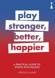 Title: A Practical Guide to Sports Psychology: Play Stronger, Better, Happier, Author: Arnold LeUnes