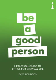 Title: A Practical Guide to Ethics for Everyday Life: Be a Good Person, Author: Dave Robinson