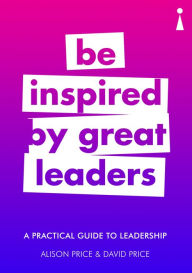 Title: A Practical Guide to Leadership: Be Inspired by Great Leaders, Author: Alison Price