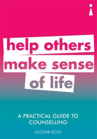 Title: A Practical Guide to Counselling: Help Others Make Sense of Life, Author: Alistair Ross