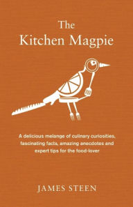 Title: The Kitchen Magpie: A Delicious Melange of Culinary Curiosities, Fascinating Facts, Amazing Anecdotes and Expert Tips for the Food-lover, Author: James Steen