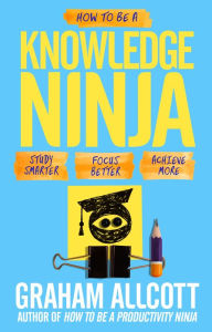 Title: How to be a Knowledge Ninja: Study smarter. Focus better. Achieve more., Author: Graham Allcott
