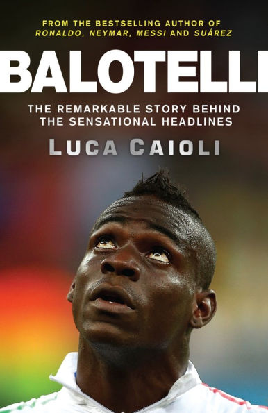 Balotelli: The Remarkable Story Behind the Sensational Headlines