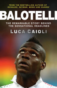 Title: Balotelli: The Remarkable Story Behind the Sensational Headlines, Author: Luca Caioli