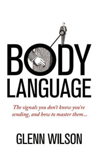 Title: Body Language: The Signals You Don't Know You're Sending, and How to Master Them, Author: Glenn Wilson