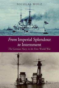 Title: From Imperial Splendour to Internment: The German Navy in the First World War, Author: Nicolas Wolz