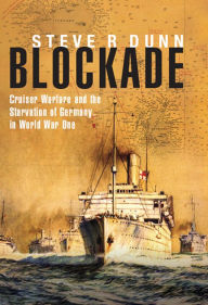 Title: Blockade: Cruiser Warfare and the Starvation of Germany in World War One, Author: Steve R Dunn