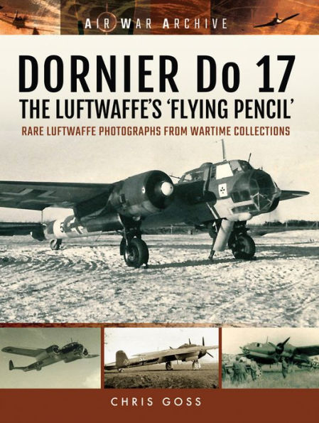 DORNIER Do 17-The Luftwaffe's 'Flying Pencil': Rare Luftwaffe Photographs From Wartime Collections
