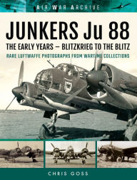 Title: Junkers Ju 88: The Early Years: Blitzkrieg to the Blitz, Author: Chris Goss
