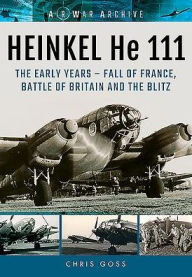 Title: HEINKEL He 111: The Early Years - Fall of France, Battle of Britain and the Blitz, Author: Chris Goss